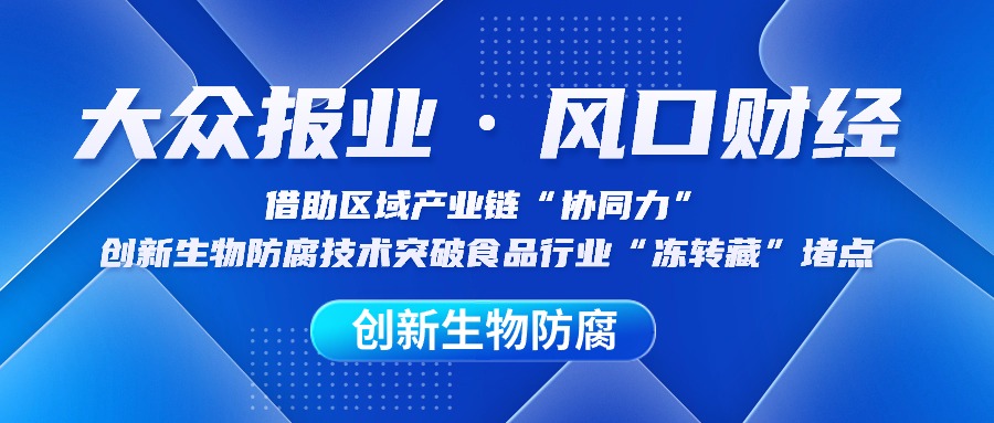 大众报业·风口财经：借助区域产业链“协同力”，创新生物防腐技术突破食品行业“冻转藏”堵点