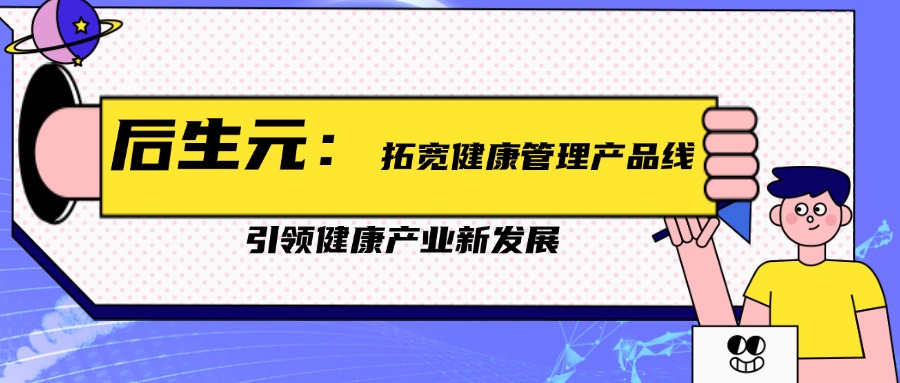 后生元：拓宽健康管理产品线，引领健康产业新发展 